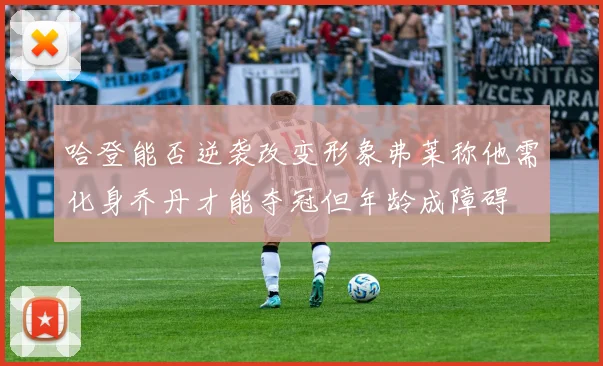 哈登能否逆袭改变形象弗莱称他需化身乔丹才能夺冠但年龄成障碍