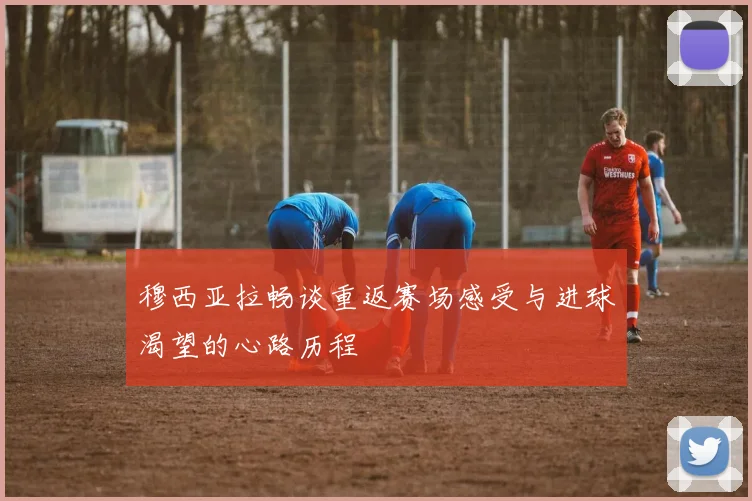 穆西亚拉畅谈重返赛场感受与进球渴望的心路历程