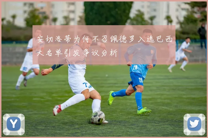 安切洛蒂为何不召佩德罗入选巴西大名单引发争议分析