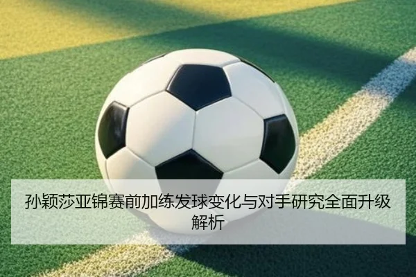 孙颖莎亚锦赛前加练发球变化与对手研究全面升级解析 - bsport