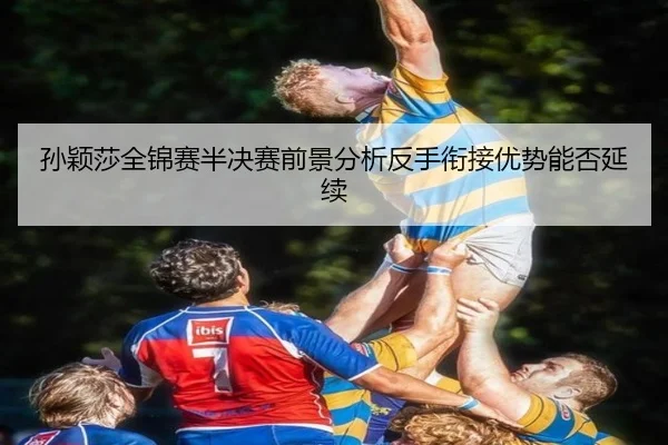孙颖莎全锦赛半决赛前景分析反手衔接优势能否延续 - bsports