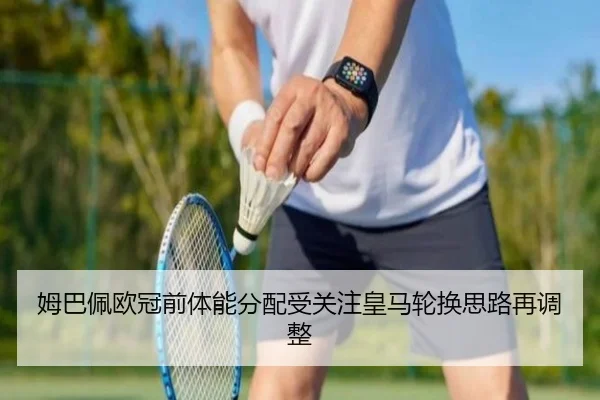 姆巴佩欧冠前体能分配受关注皇马轮换思路再调整（bsports）